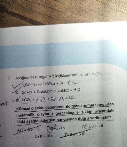 107)
3. Aşağıda bazı organik bileşiklerin sentezi verilmiştir.
Ln(Glikoz)
→ Selüloz + (n − 1) H₂O
VII. Glikoz + Galaktoz → Laktoz + H₂O
VII.
VẤ1. 6CO, + 6H,O→ CH2O +60,
Küresel ölçekte değerlendirildiğinde numaralandırılan
metabolik olayların gerçekleşme s