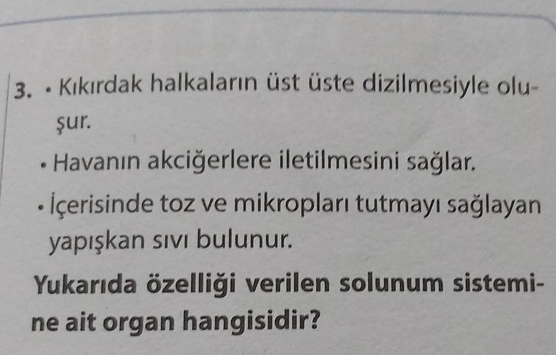 3. Kıkırdak halkaların üst üste dizilmesiyle olu-
şur.
Havanın akciğerlere iletilmesini sağlar.
. İçerisinde toz ve mikropları tutmayı sağlayan
yapışkan sıvı bulunur.
6
Yukarıda özelliği verilen solunum sistemi-
ne ait organ hangisidir?