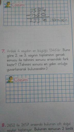 Cozum:
3584
-1250
2 R L 1zcemistic
7. Ardışık 4 sayıdan en büyüğü 1346'dır. Buna
göre 2. ve 3. sayının toplamının gerçek
sonucu ile tahmini sonucu arasındaki fark
kaçtır? (Tahmini sonucu en yakın onluğa
yuvarlanarak bulunacaktır.)
Çözüm:
8.2652 ile 2657 ar