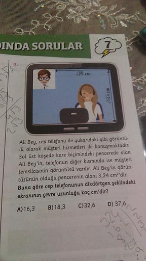 INDA SORULAR
3.
[√3
56
√25 cm
√144 cm
jest
Ali Bey, cep telefonu ile yukarıdaki gibi görüntü-
lü olarak müşteri hizmetleri ile konuşmaktadır.
Sol üst köşede kare biçimindeki pencerede olan
Ali Bey'in, telefonun diğer kısmında ise müşteri
temsilcisinin görü