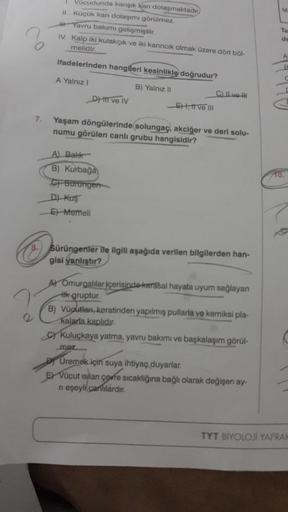 7.
Vücudunda karışık kan dolaşmaktadır
II. Küçük kan dolaşımı görülmez.
Yavru bakımı gelişmiştir.
IV. Kalp iki kulakçık ve iki karıncık olmak üzere dört böl-
melidir.
ifadelerinden hangleri kesinlikle doğrudur?
A Yalnız I
B) Yalnız II
D) Il ve IV
5+, ve II