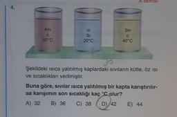 4.
4m
C
60°C
m
3c
20°C
3m
C
40°C
A SERISI
Şekildeki ısıca yalıtılmış kaplardaki sıvıların kütle, öz ısı
ve sıcaklıkları verilmiştir.
Buna göre, sıvılar ısıca yalıtılmış bir kapta karıştırılır-
sa karışımın son sıcaklığı kaç °C olur?
A) 32
B) 36
C) 38 D) 42
E) 44