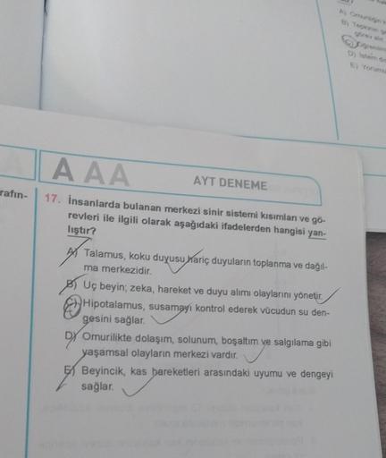 rafin-
AAA
17. İnsanlarda bulanan merkezi sinir sistemi kısımları ve gö-
revleri ile ilgili olarak aşağıdaki ifadelerden hangisi yan-
liştır?
AYT DENEME
Talamus, koku duyusu hariç duyuların toplanma ve dağıl-
ma merkezidir.
BUç beyin; zeka, hareket ve duyu