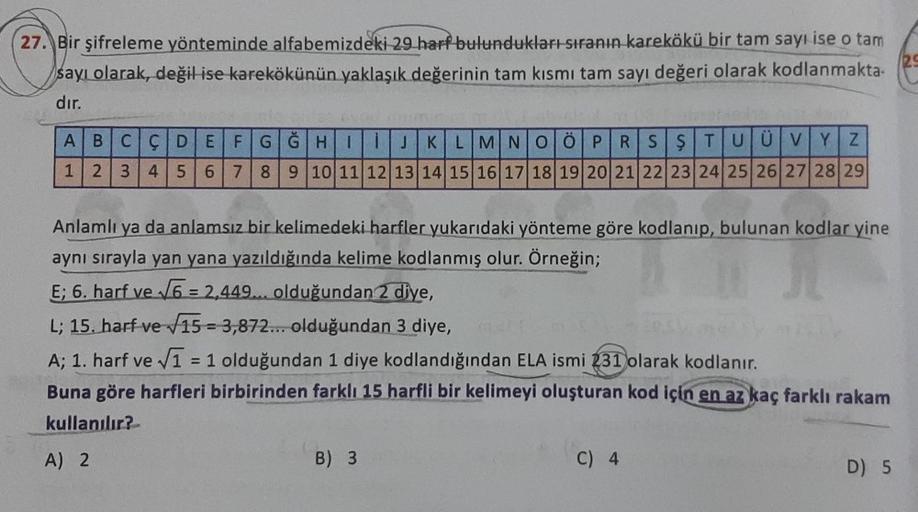 27. Bir şifreleme yönteminde alfabemizdeki 29 harf bulundukları sıranın karekökü bir tam sayı ise o tam
sayı olarak, değil ise karekökünün yaklaşık değerinin tam kısmı tam sayı değeri olarak kodlanmakta-
dır.
ABCÇ DE FGGHI
IJKLMNOÖPRSŞTUÜVYZ
1
2 3 4 5 6 7 