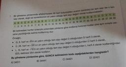 7. Bir şifreleme yönteminde alfabemizdeki 29 harf bulundukları sıranın karekökü bir tam sayı ise o tam
sayı olarak, değil ise karekökünün en yakın olduğu tam sayı değeri olarak kodlanmaktadır.
I J K L M N O OPRSSTUUVY Z
A B C C D E F G G HI
9 10 11 12 13 14 15 16 17 18 19 20 21 22 23 24 25 26 27 28 29
1
2
3 4
5 6 7
8
Bir kelimedeki harfler sırasıyla yukarıdaki yönteme göre kodlanıp bulunan kodlar yine aynı sırayla yan
yana yazıldığında kelime kodlanmış olur.
Örneğin,
•
G, 8. harf ve √8'in en yakın olduğu tam sayı değeri 3 olduğundan G harfi 3 olarak,
• Ü, 26. harf ve √26'nın en yakın olduğu tam sayı değeri 5 olduğundan Ü harfi 5 olarak,
•
L, 15. harf ve 15'in en yakın olduğu tam sayı değeri 4 olduğundan L harfi 4 olarak kodlandığından
GÜL kelimesi 354 olarak kodlanır.
Bu şifreleme yöntemine göre, GONCA kelimesinin kodu aşağıdakilerden hangisidir?
C) 34421
A) 34511
B) 34441
D) 32421