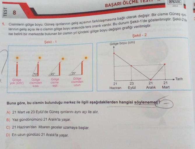 TEST
(
8
Gölge
yok (sıfır)
1. Cisimlerin gölge boyu, Güneş ışınlarının geliş açısının farklılaşmasına bağlı olarak değişir. Bir cisme Güneş ışın.
larının geliş açısı ile o cismin gölge boyu arasında ters orantı vardır. Bu durum Şekil-1'de gösterilmiştir. Ş