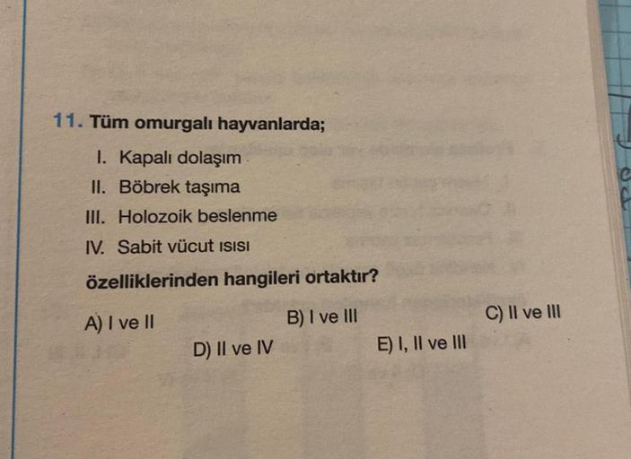 11. Tüm omurgalı hayvanlarda;
I. Kapalı dolaşım
II. Böbrek taşıma
III. Holozoik beslenme
IV. Sabit vücut ISISI
özelliklerinden hangileri ortaktır?
A) I ve II
B) I ve III
D) II ve IV
E) I, II ve III
C) II ve III