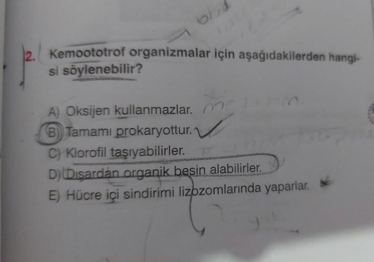 bb
Kemoototrof organizmalar için aşağıdakilerden hangi-
si söylenebilir?
ne 75
A) Oksijen kullanmazlar.
B) Tamamı prokaryottur. ✓
C) Klorofil taşıyabilirler.
D) (Dışardan organik besin alabilirler.
E) Hücre içi sindirimi lizozomlarında yaparlar.