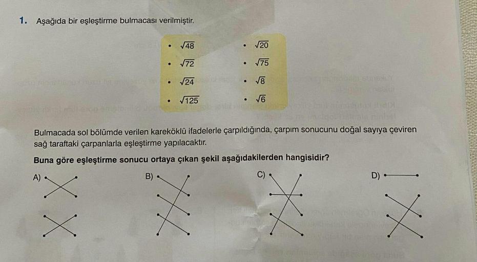 1. Aşağıda bir eşleştirme bulmacası verilmiştir.
CISO RODR
AusOdia en 19
XX
●
●
●
√48
√72
√24
√125
●
TH
●
Bulmacada sol bölümde verilen kareköklü ifadelerle çarpıldığında, çarpım sonucunu doğal sayıya çeviren
sağ taraftaki çarpanlarla eşleştirme yapılacakt