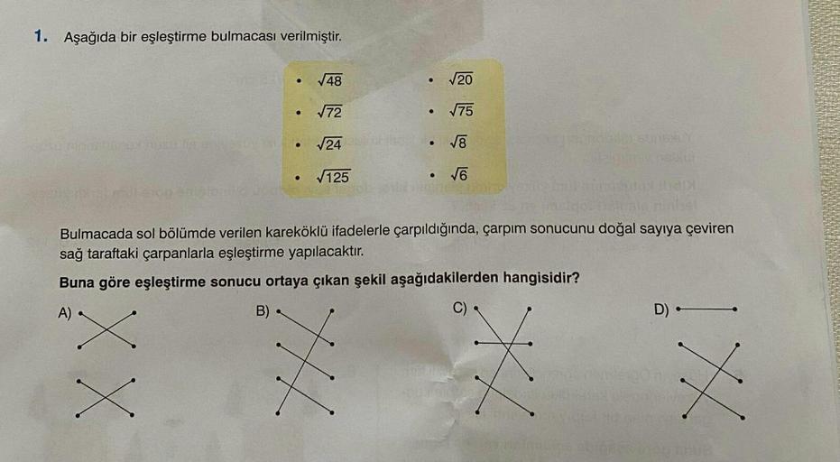 1. Aşağıda bir eşleştirme bulmacası verilmiştir.
CISO RODR
AusOdia en 19
XX
●
●
●
√48
√72
√24
√125
●
TH
●
Bulmacada sol bölümde verilen kareköklü ifadelerle çarpıldığında, çarpım sonucunu doğal sayıya çeviren
sağ taraftaki çarpanlarla eşleştirme yapılacakt