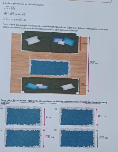 - a,b,c birer gerçek sayı ve b20 olmak üzere;
ab+c√b=(a+cNb
ab-cb= (a-cb dir.
Ferda Hanım aşağıda görseli verilen oturma odasına bir halı almayı düşünüyor. Salonun ve koltukların uzunlukları
şekilde gösterilmiştir. Alınacak halının koltukların altına denk 