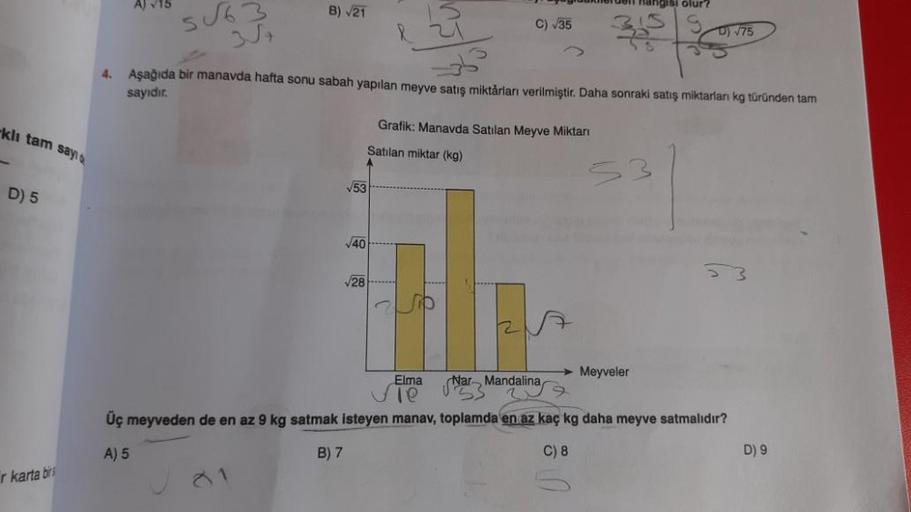 klı tam sayı 6
D) 5
r karta bir
A) √15
5√63
B) √21
81
√√53
4. Aşağıda bir manavda hafta sonu sabah yapılan meyve satış miktarları verilmiştir. Daha sonraki satış miktarları kg türünden tam
sayıdır.
√40
agroaklerden hangisi olur?
√28
C) √35
Grafik: Manavda 