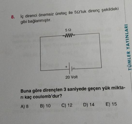 8. İç direnci önemsiz üreteç ile 52'luk direnç şekildeki
gibi bağlanmıştır.
592
www
20 Volt
Buna göre dirençten 3 saniyede geçen yük mikta-
rı kaç coulomb'dur?
A) 8 B) 10
C) 12
TÜMLER YAYINLARI
D) 14 E) 15