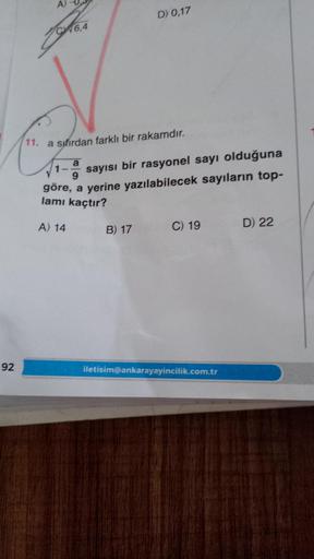 92
A)
C46,4
11. a sıfırdan farklı bir rakamdır.
D) 0,17
a
1-
sayısı bir rasyonel sayı olduğuna
9
göre, a yerine yazılabilecek sayıların top-
lamı kaçtır?
A) 14
B) 17
C) 19
iletisim@ankarayayincilik.com.tr
D) 22