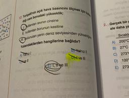 12. Toriçelli'nin açık hava basıncını ölçmek için kullan
diği cam borudaki yükseklik;
Dullanılan sıvının cinsine
kullanılan borunun kesitine
bulunulan yerin deniz seviyesinden yüksekliğine
Yukarıdakilerden hangilerine bağlıdır?
A) Yanız I
vell
Hemslige innsign
ET, Ie III
maigisp den
B) Yalnız II
MENI
DN ve Ill
smsinho nim
Toins10 arst s
2. Gerçek bir g
ale daha ya
Sıcaklı
A) 200°C
B) 27°C
C) 273°C
D)
100°
E) 2737