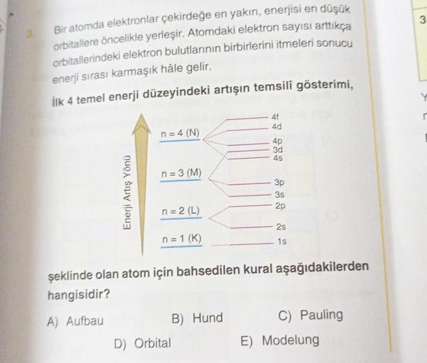 Bir atomda elektronlar çekirdeğe en yakın, enerjisi en düşük
orbitallere öncelikle yerleşir. Atomdaki elektron sayısı arttıkça
orbitallerindeki elektron bulutlarının birbirlerini itmeleri sonucu
enerji sırası karmaşık hâle gelir.
İlk 4 temel enerji düzeyin