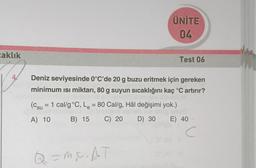 caklık
ÜNİTE
04
Q = mFAT
Test 06
Deniz seviyesinde 0°C'de 20 g buzu eritmek için gereken
minimum ısı miktarı, 80 g suyun sıcaklığını kaç °C artırır?
= 1 cal/g °C, L₂ = 80 Cal/g, Hâl değişimi yok.)
(Csu
A) 10
B) 15
C) 20
D) 30 E) 40
C