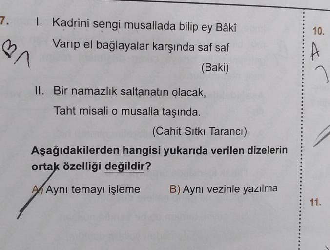 7.
♡
r
I. Kadrini sengi musallada bilip ey Bâkî
Varıp el bağlayalar karşında saf saf
(Baki)
II. Bir namazlık saltanatın olacak,
Taht misali o musalla taşında.
(Cahit Sıtkı Tarancı)
Aşağıdakilerden hangisi yukarıda verilen dizelerin
ortak özelliği değildir?