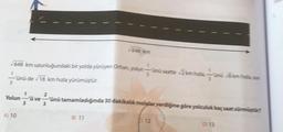 648 km uzunluğundaki bir yolda yürüyen Orhan, yolun-
1
ünü de 18 km hızla yürümüştür.
3
Yolun
A) 10
1
3
2
1
B) 11
3
üve- ünü tamamladığında 30 dakikalık molalar verdiğine göre yolculuk kaç saat sürmüştür?
3
12
D) 13