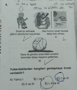 4.
m. 80-80m
E
Sıcak bir sahnede
gitarın akordunun bozulması
Octa m kütleli su
A) Yalnız I
0°C 2m kütleli
su
Gece ile gündüz arasındaki sıcaklık
farkından dolayı kayanın çatlaması
|||
Ses hızının sıcak havada
daha hızlı olması
11
L
Yukarıdakilerden hangileri genleşmeye örnek
verilebilir?
B) i ve H
D) II ve III
C) I ve III
E) I, II ve III