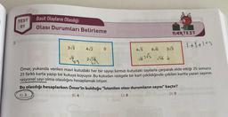 3.
TEST
01
Basit Olayların Olasılığı
Olası Durumları Belirleme
3√3
√9
13
4√2
2√18
6√2
0
NARTEST
4√5 8√6 3√3
√82√2
√16
1+1+1=3
Ömer, yukarıda verilen mavi kutudaki her bir sayıyı kırmızı kutudaki sayılarla çarparak elde ettiği 25 sonucu
25 farklı karta yazıp bir kutuya koyuyor. Bu kutudan rastgele bir kart çekildiğinde çekilen kartta yazan sayının
rasyonel sayı olma olasılığını hesaplamak istiyor.
Bu olasılığı hesaplarken Ömer'in bulduğu "İstenilen olası durumların sayısı" kaçtır?
A) 3
B) 4
C) 8
D) 9