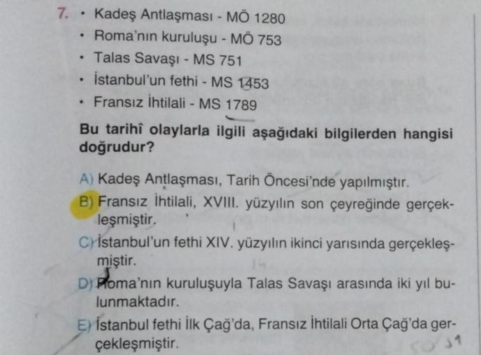 7. Kadeş Antlaşması - MÖ 1280
• Roma'nın kuruluşu - MÖ 753
.
●
Talas Savaşı - MS 751
• İstanbul'un fethi - MS 1453
Fransız İhtilali - MS 1789
.
.
Bu tarihî olaylarla ilgili aşağıdaki bilgilerden hangisi
doğrudur?
A) Kadeş Antlaşması, Tarih Öncesi'nde yapıl