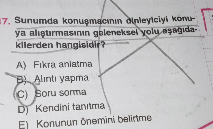 17. Sunumda konuşmacının dinleyiciyi konu-
ya alıştırmasının geleneksel yolu aşağıda-
kilerden hangisidir?
A) Fıkra anlatma
B Alıntı yapma
(C) Soru sorma
D) Kendini tanıtma
E) Konunun önemini belirtme