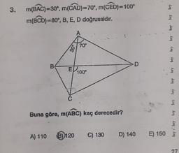 3.
m(BAC)=30°, m(CAD)=70°, m(CED)=100°
m(BCD)=80°, B, E, D doğrusaldır.
B
A) 110
。0€
E
70°
Buna göre, m(ABC) kaç derecedir?
B) 120
100°
C) 130
D
D) 140
bry
bry
bry
bry
bry
bry
bry liry
bry
hry
bry
hry, lury
E) 150 E
27