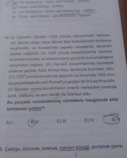 B Yer tamlayıcısı - Özne - zarf tümleci - yüklem
(c) Özne - zarf tümleci - yüklem
D) Yer tamlayıcısı - Özne - yer tamlayıcısı - yüklem
E) Özne - zarf tümleci - yer tamlayıcısı - yüklem
12. (1) Osmanlı Devleti, 1323 yılında Karamürsel'i fethede-
rek denize 