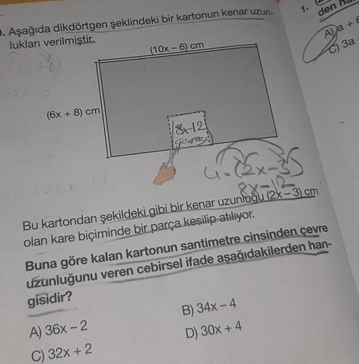 D. Aşağıda dikdörtgen şeklindeki bir kartonun kenar uzun-
lukları verilmiştir.
(6x + 8) cm
(10x-6) cm
8-12
erregin
A) 36x-2
C) 32x + 2
1.
35x35
88-12
den
4₁.
Bu kartondan şekildeki gibi bir kenar uzunluğu (2x-3) cm
olan kare biçiminde bir parça kesilip atı