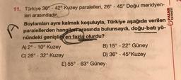 11. Türkiye 36-42° Kuzey paralelleri, 26° - 45° Doğu meridyen-
leri arasındadır.
Boylamları aynı kalmak koşuluyla, Türkiye aşağıda verilen
paralellerden hangileri arasında bulunsaydı, doğu-batı yö-
nündeki genişliği en fazla olurdu?
A) 2° -10° Kuzey
C) 26° -32° Kuzey
B) 15° -22° Güney
D) 36°-45°Kuzey
PALME
YAYINEVİ
E) 55° -63° Güney