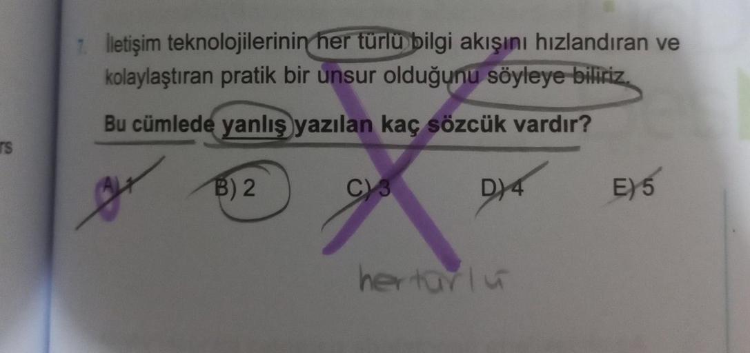 rs
7. İletişim teknolojilerinin her türlü bilgi akışını hızlandıran ve
kolaylaştıran pratik bir unsur olduğunu söyleye biliriz.
Bu cümlede yanlış yazılan kaç sözcük vardır?
3
B) 2
C) 3
DY4
hertarlu
E)
EX5