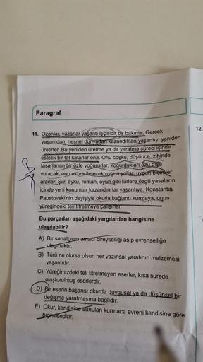 Paragraf
11. Ozanlar, yazarlar yaşantı işçisidir bir bakıma. Gerçek
yaşamdan, nesnel dünyadan kazandıkları yaşantıyı yeniden
üretirler. Bu yeniden üretme ya da yaratma süreci içinde
estetik bir tat katarlar ona. Onu coşku, düşünce, zihinde
tasarlanan bir ö