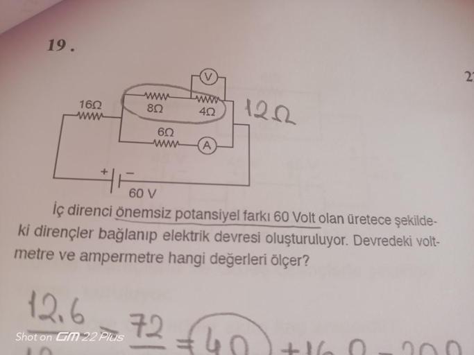 19.
160
www
80
12.6
Shot on GM 22 Plus
60
www
422
A
1222
60 V
iç direnci önemsiz potansiyel farkı 60 Volt olan üretece şekilde-
ki dirençler bağlanıp elektrik devresi oluşturuluyor. Devredeki volt-
metre ve ampermetre hangi değerleri ölçer?
72 £40
€40+160
