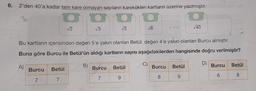 6. 2'den 40'a kadar tam kare olmayan sayıların karekökleri kartların üzerine yazılmıştır.
34
A)
Burcu
7
√2
Betül
7
√3
Bu kartların içerisinden değeri 5'e yakın olanları Betül, değeri 4'e yakın olanları Burcu almıştır.
Buna göre Burcu ile Betül'ün aldığı kartların sayısı aşağıdakilerden hangisinde doğru verilmiştir?
D)
B)
Burcu
√5
7
√6
Betül
9
C)
Burcu
8
√40
Betül
9
Burcu
6
Betül
8