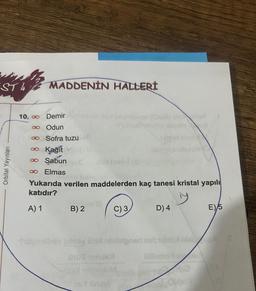 ST4 MADDENİN HALLERİ
Orbital Yayınları
Demir
Odun
Sofra tuzu
Kağıt
∞ Sabun
∞ Elmas
10. ∞
∞
8
Yukarıda verilen maddelerden kaç tanesi kristal yapılı
katıdır?
A) 1
B) 2
C) 3
D) 4
Tigimihdy zilesy 0100 nimialgnert netratie bi
ThüT minila
olimo m
SLOW
E) 5