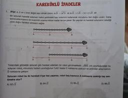 KAREKÖKLÜ İFADELER
1. Bilgi: a, b ve c birer doğal sayı olmak üzere; a√b = √a²b ve a√b +c√b = (a + c)√b dir.
Bir solucan hareket ederken halka şeklindeki kas sistemini kullanarak vücudunu ileri doğru uzatır. Daha
sonra arka kısmını ön kısminin uzama miktarı kadar ileriye çeker. Bu yapılan iki hareket solucanın istediği
yöne doğru hareket etmesini sağlar.
A
A
A
D
D
B) 64√2
D
B
B
B
Yukarıdaki görselde solucan gibi hareket edebilen bir robot görülmektedir. √800 cm uzunluğundaki bu
solucan robot, vücudunu toplam uzunluğunun %40'ı kadar C noktasına uzatıyor ve ardından arka kısmını
D noktasına çekiyor.
Solucan robot bu iki hareketi 6'şar kez yaparsa, robot baş kısmının A noktasına uzaklığı kaç san-
timetre olur?
A) 62√2
C) 66√2
D) 68√2
fr