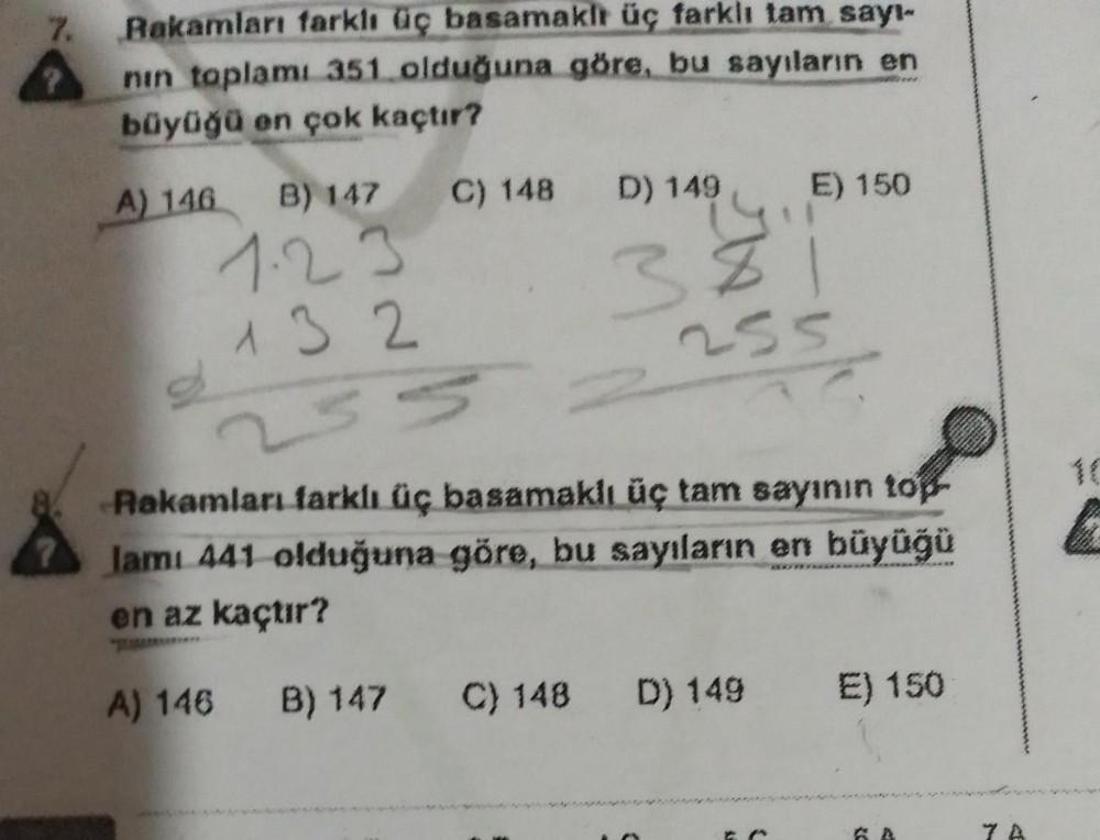 7.
?
Rakamları farklı üç basamaklı üç farklı tam sayı-
nın toplamı 351 olduğuna göre, bu sayıların en
büyüğü en çok kaçtır?
A) 146
B) 147 C) 148
1.23
132
255
E) 150
D) 149
1494
381
255
Rakamları farklı üç basamaklı üç tam sayının top-
lamı 441 olduğuna gör
