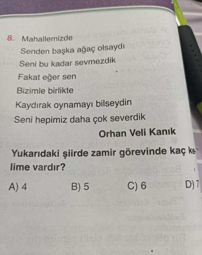 8. Mahallemizde
Senden başka ağaç olsaydı
Seni bu kadar sevmezdik
Fakat eğer sen
Bizimle birlikte
Kaydırak oynamayı bilseydin
Seni hepimiz daha çok severdik
Orhan Veli Kanık
Yukarıdaki şiirde zamir görevinde kaç ke
lime vardır?
A) 4
B) 5
C) 6 lem D) 7