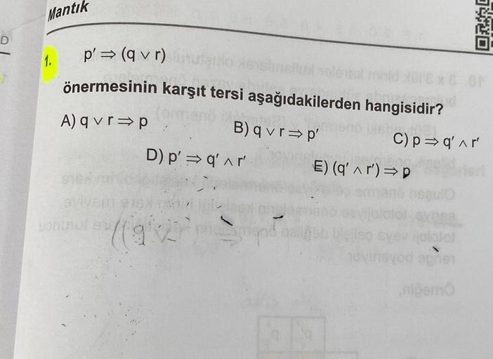 Mantık
p' ⇒ (q vr)
önermesinin karşıt tersi aşağıdakilerden hangisidir?
20
A) qvr⇒p
evivem 975)
Bontrui ex/
DUS
B) qvr⇒p'
D) p'⇒ q' ^r
E) (q' ^r')⇒p
19
102)
C) p⇒ q' ^r
Squlo
3420
jeyinsyod egnen
niemo