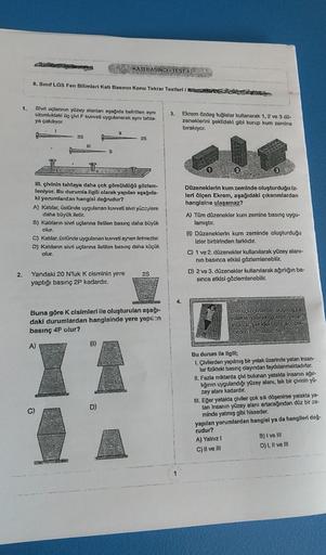 1.
2.
8. Sınıf LGS Fen Bilimleri Katı Basıncı Konu Tekrar Testleri /
Sivri uçlanının yüzey alanları aşağıda belirtilen aynı
uzunluktaki üç çivi F kuvveti uygulanarak aynı tahta-
ya çakılıyor.
3S
[11
KATI BASINCI-TEST 1
C)
III. çivinin tahtaya daha çok gömü