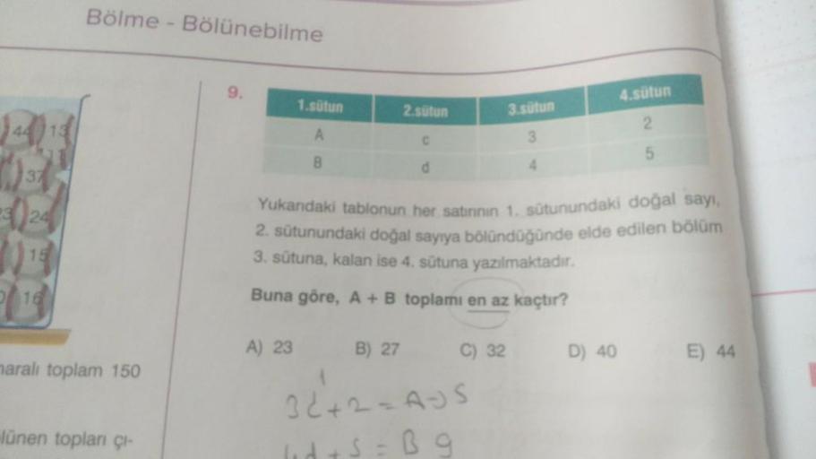 37
324
Bölme - Bölünebilme
maralı toplam 150
lünen toplanı çı-
9.
1.sütun
A
B
2.sütun
C
d
C) 32
3.sütun
3
4
Yukarıdaki tablonun her satininin 1. sütunundaki doğal sayı,
2. sütunundaki doğal sayıya bölündüğünde elde edilen bölüm
3. sütuna, kalan ise 4. sütu