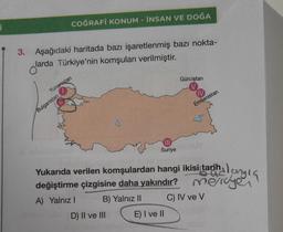 i
COĞRAFİ KONUM - İNSAN VE DOĞA
3. Aşağıdaki haritada bazı işaretlenmiş bazı nokta-
larda Türkiye'nin komşuları verilmiştir.
olarda
Yunanistan
Bulgaristan
Suriye
D) II ve III
Gürcistan
Yukarıda verilen komşulardan hangi ikisi tarih
değiştirme çizgisine daha yakındır? men unga
arihalongla
meridyen
A) Yalnız I
B) Yalnız II
C) IV ve V
E) I ve II
Ermenistan