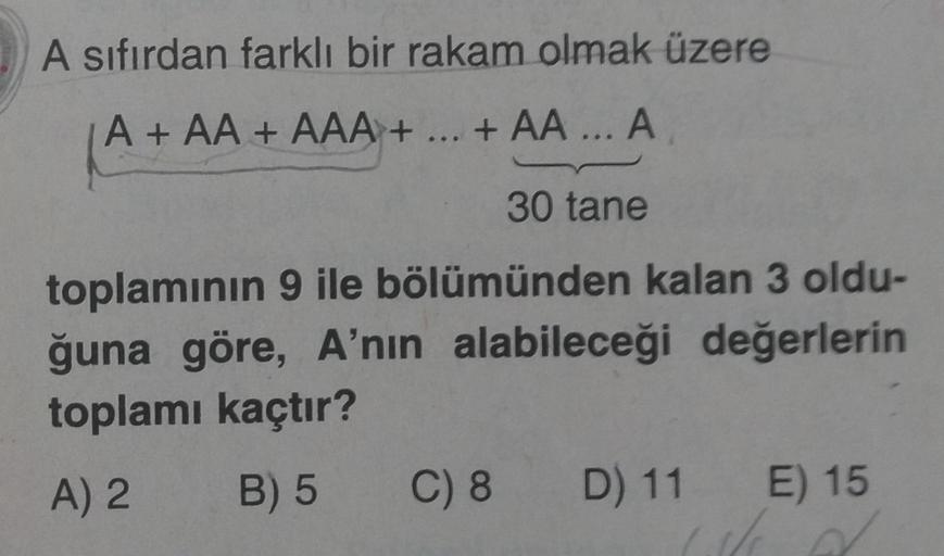A sıfırdan farklı bir rakam olmak üzere
A+ AA + AAA + ... + AA ... A
m
30 tane
toplamının 9 ile bölümünden kalan 3 oldu-
ğuna göre, A'nın alabileceği değerlerin
toplamı kaçtır?
A) 2
B) 5 C) 8 D) 11 E) 15
(ve