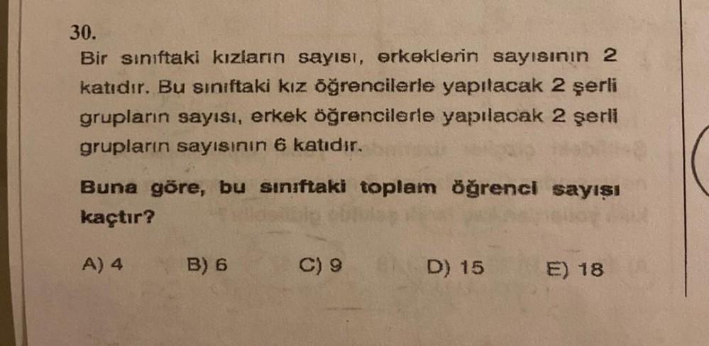 30.
Bir sınıftaki kızların sayısı, erkeklerin sayısının 2
katıdır. Bu sınıftaki kız öğrencilerle yapılacak 2 şerli
grupların sayısı, erkek öğrencilerle yapılacak 2 şerli
grupların sayısının 6 katıdır.
Buna göre, bu sınıftaki toplam öğrenci sayışı
kaçtır?
A