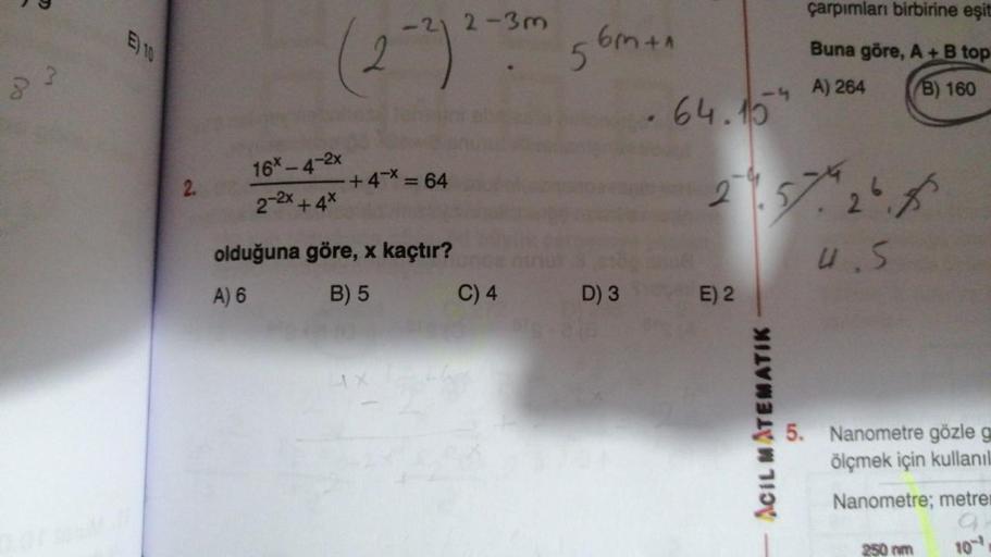 8
E) 10
2.
(2-2) 2-36
16x-4-2x
2-2x + 4x
+4* = 64
olduğuna göre, x kaçtır?
A) 6
B) 5
AX
C) 4
5
6m+A
D) 3
-4
64.15
E) 2
21. 57. 24.8
4.5
çarpımları birbirine eşit
Buna göre, A + B top
A) 264
B) 160
ACIL MATEMATIK
5. Nanometre gözle g
ölçmek için kullanıl
Na