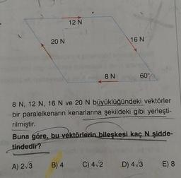 20 N
12 N
8 N
C) 4√2
16 N
60°
8 N, 12 N, 16 N ve 20 N büyüklüğündeki vektörler
bir paralelkenarın kenarlarına şekildeki gibi yerleşti-
rilmiştir.
Buna göre, bu vektörlerin bileşkesi kaç N şidde-
tindedir?
A) 2√3 B) 4
D) 4√3 E) 8