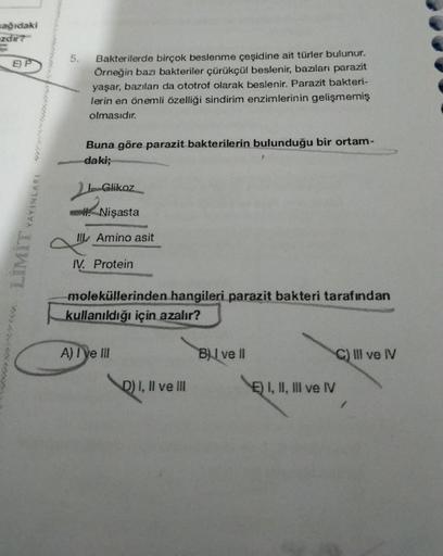 şağıdaki
zdir?
E) P
LIMIT
18VINIAVA
5.
Bakterilerde birçok beslenme çeşidine ait türler bulunur.
Örneğin bazı bakteriler çürükçül beslenir, bazıları parazit
yaşar, bazıları da ototrof olarak beslenir. Parazit bakteri-
lerin en önemli özelliği sindirim enzi