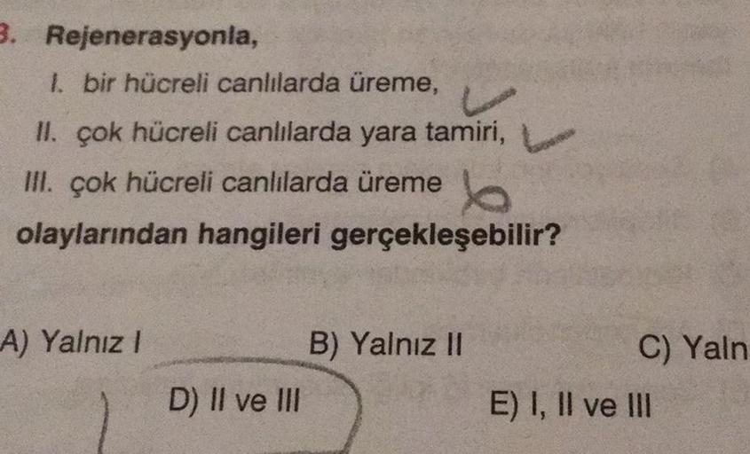 3. Rejenerasyonla,
1. bir hücreli canlılarda üreme,
II. çok hücreli canlılarda yara tamiri,
L
III. çok hücreli canlılarda üreme b
olaylarından hangileri gerçekleşebilir?
A) Yalnız I
D) II ve III
B) Yalnız II
C) Yaln
E) I, II ve III