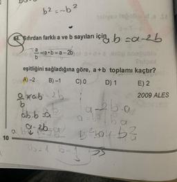 10
horob
b² = -b ²
64. Sıfırdan farklı a ve b sayıları için ba-b
a
b
=a•b=a-2b
eşitliğini sağladığına göre, a +b toplamı kaçtır?
ORA)-2
B)-1 C) 0
D) 1
E) 2
2009 ALES
exab-26
ab ba
19-36-01/
a
sinyes legobidis Sa
3b=1 b-
26.0
beba
25 ²hay b²
a